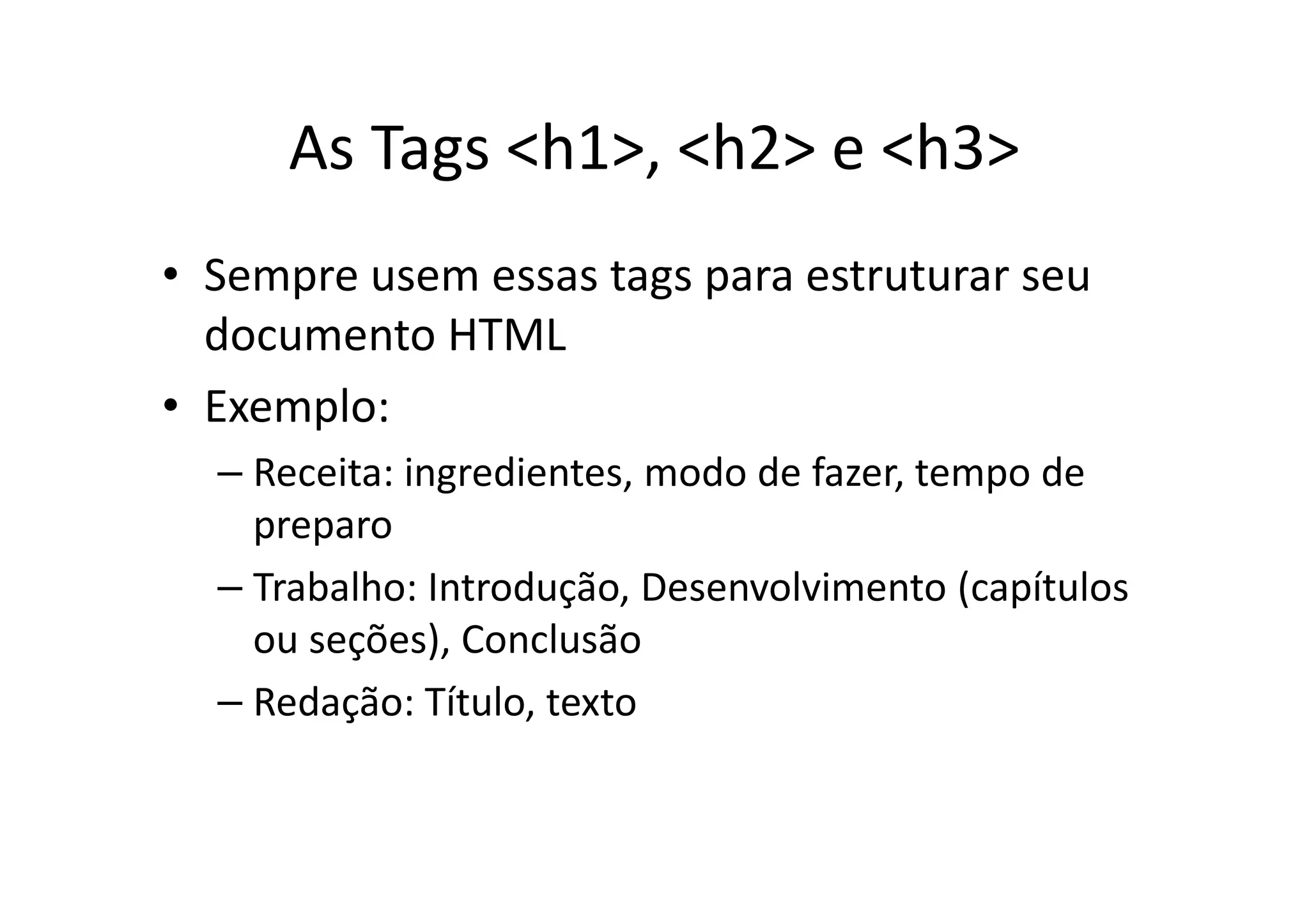 As Tags <h1>, <h2> e <h3>
• Sempre usem essas tags para estruturar seu
  documento HTML
• Exemplo:
  – Receita: ingredientes, modo de fazer, tempo de
    preparo
  – Trabalho: Introdução, Desenvolvimento (capítulos
    ou seções), Conclusão
  – Redação: Título, texto
 