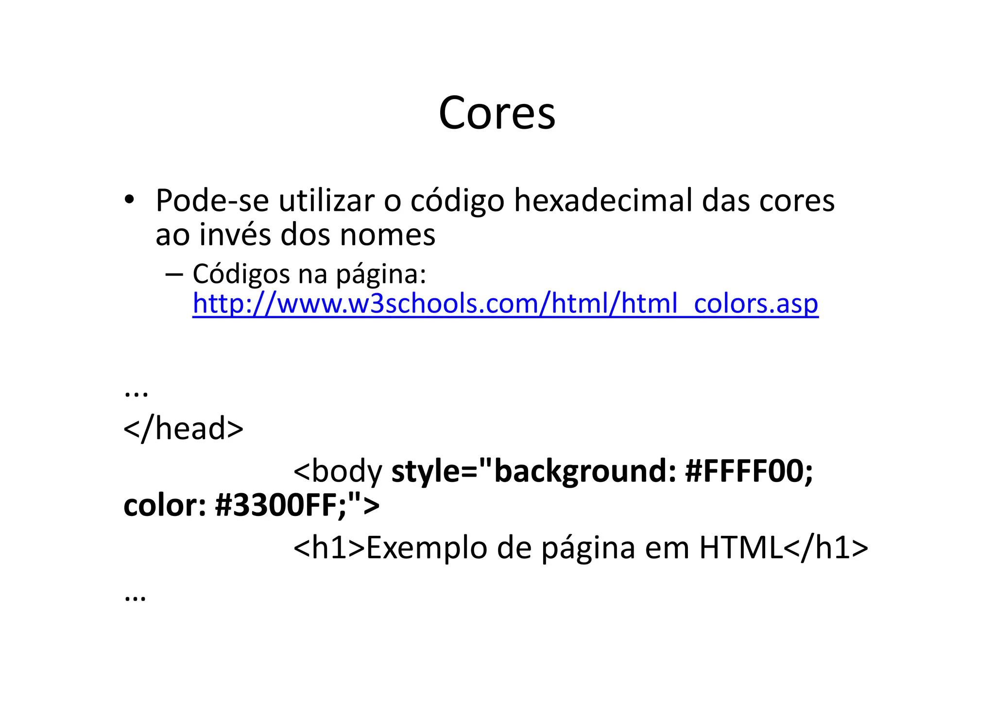 Cores
• Pode-se utilizar o código hexadecimal das cores
  ao invés dos nomes
  – Códigos na página:
    http://www.w3schools.com/html/html_colors.asp

...
</head>
           <body style="background: #FFFF00;
color: #3300FF;">
           <h1>Exemplo de página em HTML</h1>
…
 