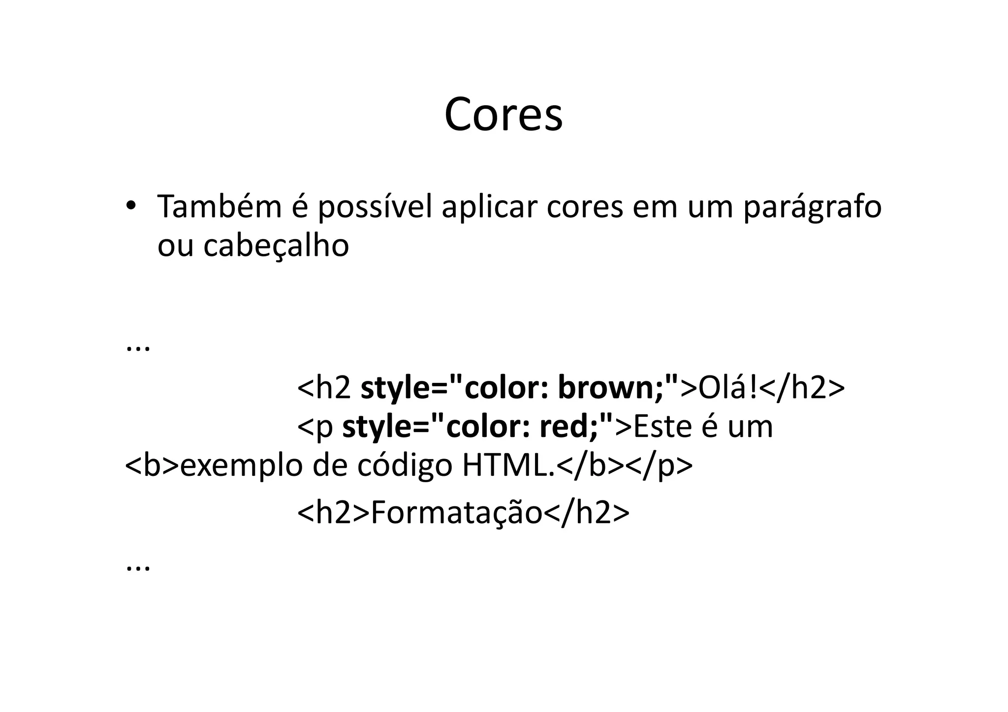 Cores
• Também é possível aplicar cores em um parágrafo
  ou cabeçalho

...
          <h2 style="color: brown;">Olá!</h2>
          <p style="color: red;">Este é um
<b>exemplo de código HTML.</b></p>
          <h2>Formatação</h2>
...
 