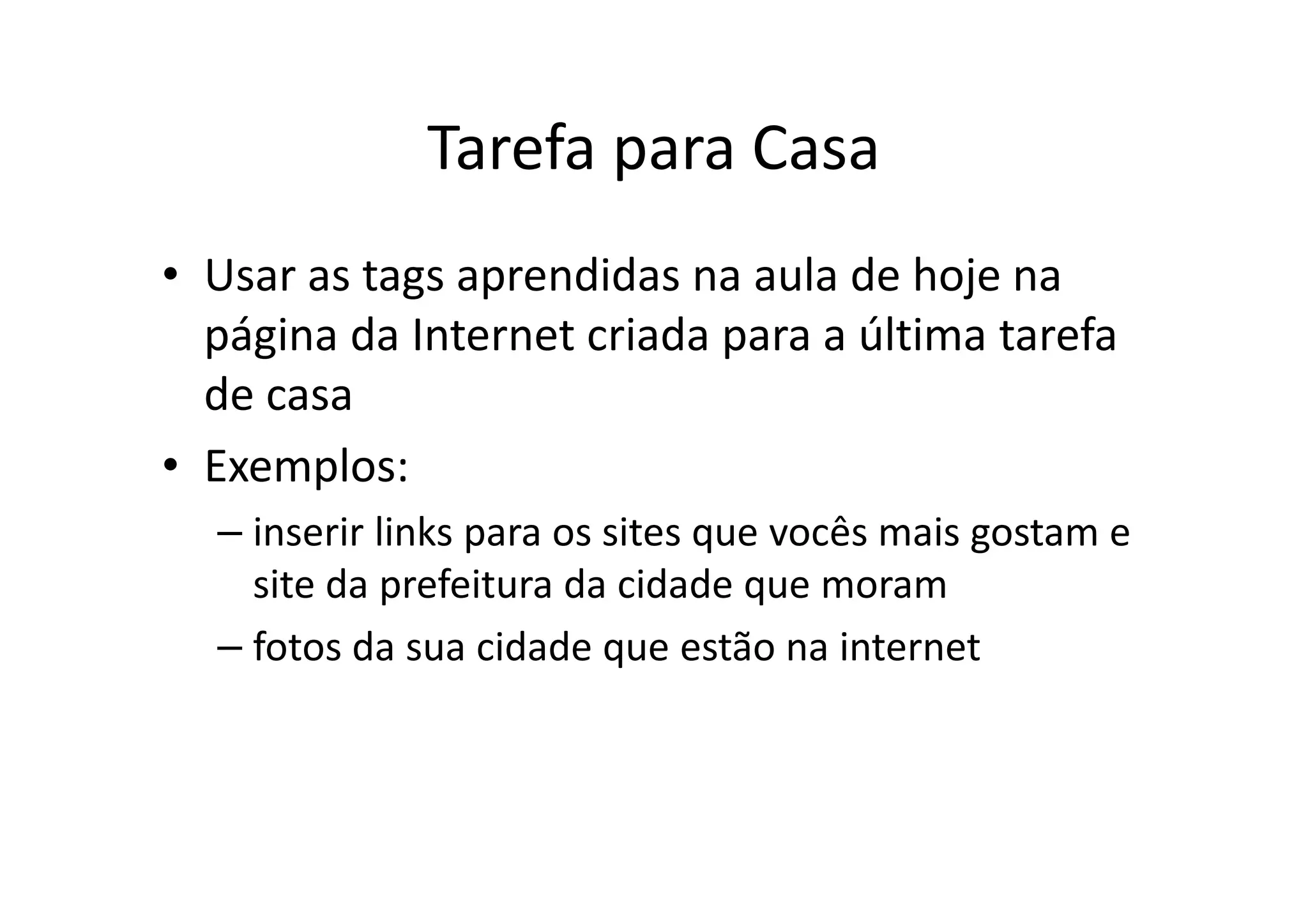 Tarefa para Casa
• Usar as tags aprendidas na aula de hoje na
  página da Internet criada para a última tarefa
  de casa
• Exemplos:
  – inserir links para os sites que vocês mais gostam e
    site da prefeitura da cidade que moram
  – fotos da sua cidade que estão na internet
 