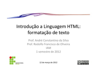 Introdução a Linguagem HTML:
     formatação de texto
     Prof. André Constantino da Silva
    Prof. Rodolfo Francisco de Oliveira
                   IAM
            1 semestre de 2012


              12 de março de 2012
 