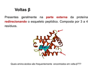 Voltas β
Presentes geralmente na parte externa da proteína
redirecionando o esqueleto peptídico. Composta por 3 a 4
resíduos.
Quais amino-ácidos são frequentemente encontrados em volta-β???
 