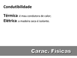 Condutibilidade

Térmica: é mau condutora de calor;
Elétrica: a madeira seca é isolante.




                    Carac. Físicas
 