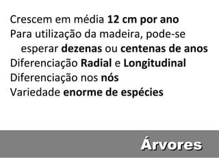 Crescem em média 12 cm por ano
Para utilização da madeira, pode-se
  esperar dezenas ou centenas de anos
Diferenciação Radial e Longitudinal
Diferenciação nos nós
Variedade enorme de espécies



                        Árvores
 