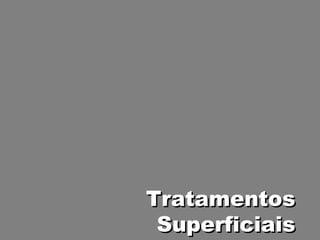 Tratamentos
 Superficiais
 