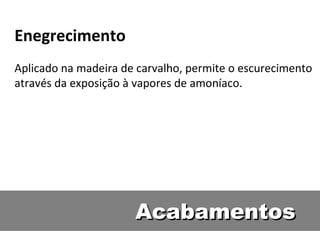 Enegrecimento
Aplicado na madeira de carvalho, permite o escurecimento
através da exposição à vapores de amoníaco.




                      Acabamentos
 