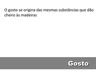 O gosto se origina das mesmas substâncias que dão
cheiro às madeiras




                                  Gosto
 
