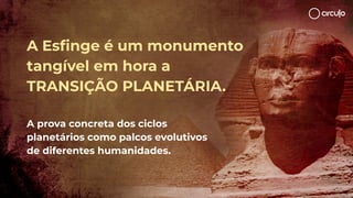 A Esﬁnge é um monumento
tangível em hora a
TRANSIÇÃO PLANETÁRIA.
A prova concreta dos ciclos
planetários como palcos evolutivos
de diferentes humanidades.
 