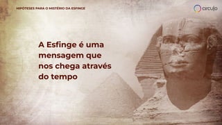 A Esﬁnge é uma
mensagem que
nos chega através
do tempo
HIPÓTESES PARA O MISTÉRIO DA ESFINGE
 