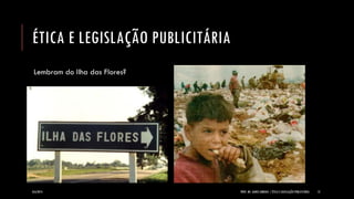 ÉTICA E LEGISLAÇÃO PUBLICITÁRIA 
Lembram do Ilha das Flores? 
8/6/2014 PROF. MS. AGNES ARRUDA | ÉTICA E LEGISLAÇÃO PUBLICITÁRIA 13 
 
