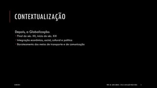 CONTEXTUALIZAÇÃO 
Depois, a Globalização: 
Final do séc. XX, início do séc. XXI 
Integração econômica, social, cultural e política 
Barateamento dos meios de transporte e de comunicação 
24/09/2014 PROF. MS. AGNES ARRUDA | ÉTICA E LEGISLAÇÃO PUBLICITÁRIA 4 
 