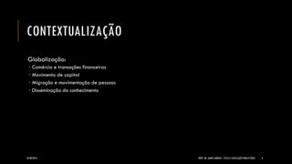 CONTEXTUALIZAÇÃO 
Globalização: 
Comércio e transações financeiras 
Movimento de capital 
Migração e movimentação de pessoas 
Disseminação do conhecimento 
24/09/2014 PROF. MS. AGNES ARRUDA | ÉTICA E LEGISLAÇÃO PUBLICITÁRIA 6 
 