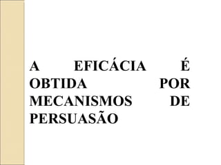 A EFICÁCIA É OBTIDA POR MECANISMOS DE PERSUASÃO 
