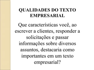 QUALIDADES DO TEXTO EMPRESARIAL Que características você, ao escrever a clientes, responder a solicitações e passar informações sobre diversos assuntos, destacaria como importantes em um texto empresarial? 