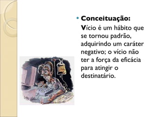 Conceituação:  V ício é um hábito que se tornou padrão, adquirindo um caráter negativo; o vício não ter a força da eficácia para atingir o destinatário. 