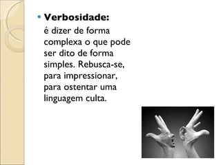 Verbosidade:  é dizer de forma complexa o que pode ser dito de forma simples. Rebusca-se, para impressionar, para ostentar uma linguagem culta. 