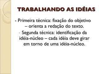 TRABALHANDO AS IDÉIAS - Primeira técnica: fixação do objetivo – orienta a redação do texto. Segunda técnica: identificação da idéia-núcleo – cada idéia deve girar em torno de uma idéia-núcleo. 