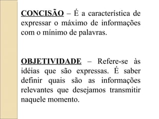 CONCISÃO  – É a característica de expressar o máximo de informações com o mínimo de palavras. OBJETIVIDADE  – Refere-se às idéias que são expressas. É saber definir quais são as informações relevantes que desejamos transmitir naquele momento. 