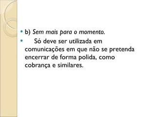 b)  Sem mais para o momento. Só deve ser utilizada em comunicações em que não se pretenda encerrar de forma polida, como cobrança e similares. 