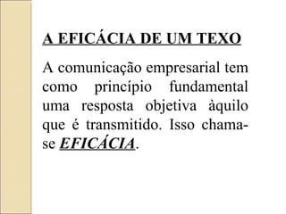 A EFICÁCIA DE UM TEXO A comunicação empresarial tem como princípio fundamental uma resposta objetiva àquilo que é transmitido. Isso chama-se  EFICÁCIA . 