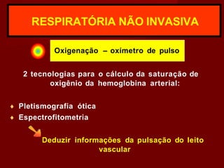 RESPIRATÓRIA NÃO INVASIVA
Oxigenação – oxímetro de pulso
2 tecnologias para o cálculo da saturação de
oxigênio da hemoglobina arterial:
♦ Pletismografia ótica
♦ Espectrofitometria
Deduzir informações da pulsação do leito
vascular
 