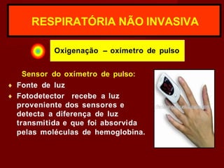 RESPIRATÓRIA NÃO INVASIVA
Oxigenação – oxímetro de pulso
Sensor do oxímetro de pulso:
♦ Fonte de luz
♦ Fotodetector recebe a luz
proveniente dos sensores e
detecta a diferença de luz
transmitida e que foi absorvida
pelas moléculas de hemoglobina.
 