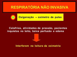 RESPIRATÓRIA NÃO INVASIVA
Oxigenação – oxímetro de pulso
Calafrios, atividades de pressão, pacientes
inquietos no leito, baixa perfusão e edema
Interferem na leitura da oximetria
 