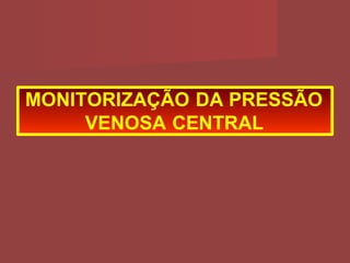 MONITORIZAÇÃO DA PRESSÃO
VENOSA CENTRAL
 