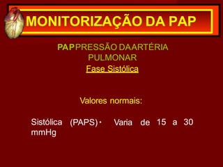 MONITORIZAÇÃO DA PAP
PAPPRESSÃO DAARTÉRIA
PULMONAR
Fase Sistólica
Valores normais:
(PAPS) Varia de 15 a 30
Sistólica
mmHg
 