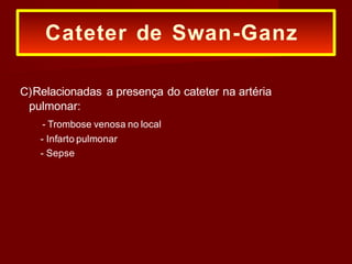 C)Relacionadas a presença do cateter na artéria
pulmonar:
- Trombose venosa no local
- Infarto pulmonar
- Sepse
Cateter de Swan-Ganz
 