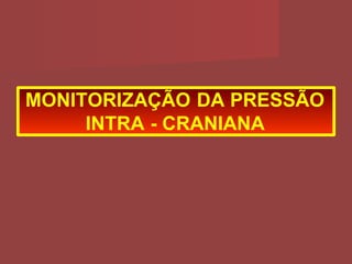 MONITORIZAÇÃO DA PRESSÃO
INTRA - CRANIANA
 