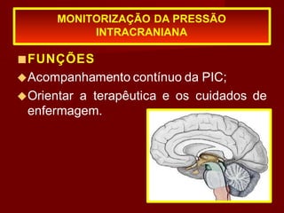 ■FUNÇÕES
◆Acompanhamento contínuo da PIC;
◆Orientar a terapêutica e os cuidados de
enfermagem.
MONITORIZAÇÃO DA PRESSÃO
INTRACRANIANA
 
