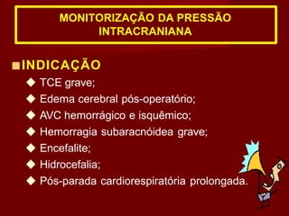 ■INDICAÇÃO
◆ TCE grave;
◆ Edema cerebral pós-operatório;
◆ AVC hemorrágico e isquêmico;
◆ Hemorragia subaracnóidea grave;
◆ Encefalite;
◆ Hidrocefalia;
◆ Pós-parada cardiorespiratória prolongada.
MONITORIZAÇÃO DA PRESSÃO
INTRACRANIANA
 