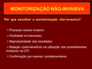 MONITORIZAÇÃO NÃO-INVASIVA
Por que escolher a monitorização não-invasiva?
❖Processo menos invasivo;
❖Facilidade no manuseio;
❖Reprodutividade dos resultados;
❖Relação custo-benefício na utilização dos procedimentos
invasivos na UTI;
❖Confirmação por exames complementares.
 