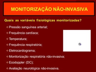 MONITORIZAÇÃO NÃO-INVASIVA
Quais as variáveis fisiológicas monitorizadas?
❖Pressão sanguínea arterial;
❖Frequência cardíaca;
❖Temperatura;
❖Frequência respiratória;
❖Eletrocardiograma;
❖Monitorização respiratória não-invasiva;
❖Ecodoppler (DC);
❖Avaliação neurológica não-invasiva.
 