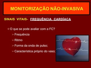 MONITORIZAÇÃO NÃO-INVASIVA
SINAIS VITAIS- FREQUÊNCIA CARDÍACA
❖O que se pode avaliar com a FC?
➢Frequência
➢Ritmo
➢Forma da onda de pulso;
➢Característica próprio do vaso;
 