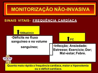 SINAIS VITAIS- FREQUÊNCIA CARDÍACA
MONITORIZAÇÃO NÃO-INVASIVA
100bat/min
•Déficits no fluxo
sanguíneo e no volume
FC
sanguíneo; •Infecção; Ansiedade;
Estresse; Exercício; Dor;
Mal-estar; Febre.
Quanto mais rápida a frequência cardíaca, maior a hipovolemia
ou o déficit cardíaco.
 