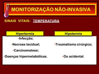 SINAIS VITAIS- TEMPERATURA
MONITORIZAÇÃO NÃO-INVASIVA
Hipertermia Hipotermia
•Infecção;
•Necrose tecidual; •Traumatismo cirúrgico;
•Carcinomatose;
•Doenças hipermetabólicas. •Ou acidental.
 