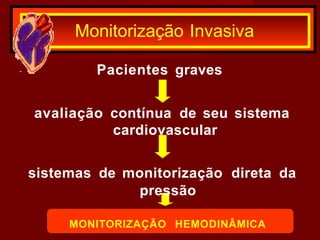 Monitorização Invasiva
Pacientes graves
avaliação contínua de seu sistema
cardiovascular
sistemas de monitorização direta da
pressão
MONITORIZAÇÃO HEMODINÂMICA
 