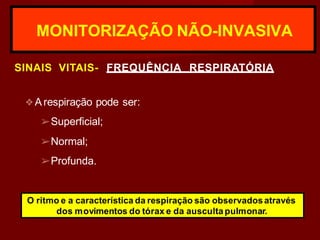MONITORIZAÇÃO NÃO-INVASIVA
SINAIS VITAIS- FREQUÊNCIA RESPIRATÓRIA
❖Arespiração pode ser:
➢Superficial;
➢Normal;
➢Profunda.
O ritmo e a característica da respiração são observadosatravés
dos movimentos do tórax e da ausculta pulmonar.
 