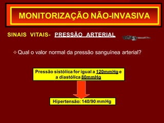 MONITORIZAÇÃO NÃO-INVASIVA
SINAIS VITAIS- PRESSÃO ARTERIAL
❖Qual o valor normal da pressão sanguínea arterial?
Pressão sistólica for igual a 120mmHg e
a diastólica 80mmHg
Hipertensão: 140/90 mmHg
 
