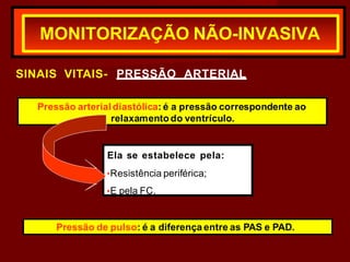 MONITORIZAÇÃO NÃO-INVASIVA
SINAIS VITAIS- PRESSÃO ARTERIAL
Pressão arterial diastólica: é a pressão correspondente ao
relaxamento do ventrículo.
Ela se estabelece pela:
•Resistência periférica;
•E pela FC.
Pressão de pulso: é a diferença entre as PAS e PAD.
 