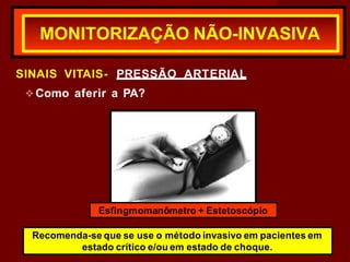 MONITORIZAÇÃO NÃO-INVASIVA
SINAIS VITAIS- PRESSÃO ARTERIAL
❖Como aferir a PA?
Esfingmomanômetro + Estetoscópio
Recomenda-se que se use o método invasivo em pacientes em
estado crítico e/ou em estado de choque.
 