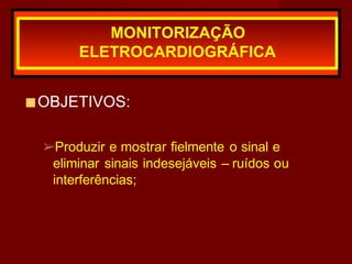 ■OBJETIVOS:
➢Produzir e mostrar fielmente o sinal e
eliminar sinais indesejáveis – ruídos ou
interferências;
MONITORIZAÇÃO
ELETROCARDIOGRÁFICA
 