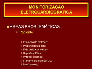 ■ÁREAS PROBLEMÁTICAS:
➢Paciente
❖ Intalação do eletrodo;
❖ Preparação da pele;
❖ Pele úmida ou oleosa;
❖ Superfície Pilosa;
❖ Irritação cutânea;
❖ Interferência do músculo;
❖ Movimentos;
MONITORIZAÇÃO
ELETROCARDIOGRÁFICA
 