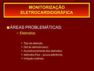 ■ÁREAS PROBLEMÁTICAS:
➢Eletrodos:
❖ Tipo de eletrodo;
❖ Gel do eletrodo seco;
❖ Acondicionamento dos eletrodos;
❖ eletrodos frios – pouca aderência;
❖ Irritação cutânea;
MONITORIZAÇÃO
ELETROCARDIOGRÁFICA
 