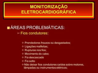 ■ÁREAS PROBLEMÁTICAS:
➢Fios condutores:
❖ Prendedores frouxos ou desgastados;
❖ Ligações malfeitas;
❖ Rupturas nos fios;
❖ Movimento do cabo;
❖ Fio descascado
❖ Fio solto
❖Não deixar fios condutores caídos sobre motores,
lâmpadas ou instrumentos elétricos;
MONITORIZAÇÃO
ELETROCARDIOGRÁFICA
 