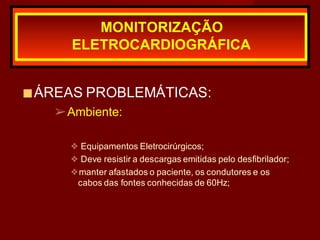 ■ÁREAS PROBLEMÁTICAS:
➢Ambiente:
❖ Equipamentos Eletrocirúrgicos;
❖ Deve resistir a descargas emitidas pelo desfibrilador;
❖manter afastados o paciente, os condutores e os
cabos das fontes conhecidas de 60Hz;
MONITORIZAÇÃO
ELETROCARDIOGRÁFICA
 