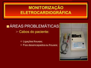 ■ÁREAS PROBLEMÁTICAS:
➢Cabos do paciente:
❖ Ligações frouxas;
❖ Fios desencapadosou frouxos;
MONITORIZAÇÃO
ELETROCARDIOGRÁFICA
 