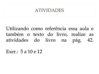 ATIVIDADES


Utilizando como referência essa aula e
também o texto do livro, realize as
atividades do livro na pág. 42.

Exer.: 5 a 10 e 12
 